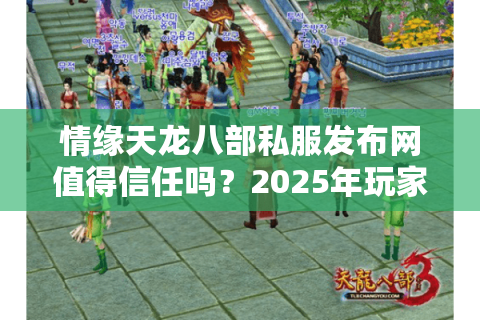 情缘天龙八部私服发布网值得信任吗?2025年玩家必看的避坑指南 情缘天龙八部私服发布网值得信任吗?2025年玩家必看的避坑指南