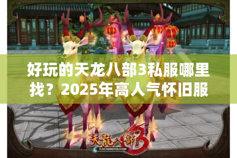 好玩的天龙八部3私服哪里找?2025年高人气怀旧服评测 好玩的天龙八部3私服哪里找?2025年高人气怀旧服评测