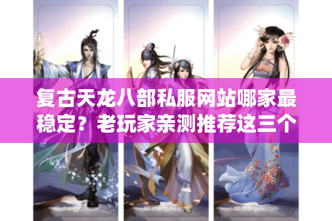 复古天龙八部私服网站哪家最稳定?老玩家亲测推荐这三个平台 复古天龙八部私服网站哪家最稳定?老玩家亲测推荐这三个平台