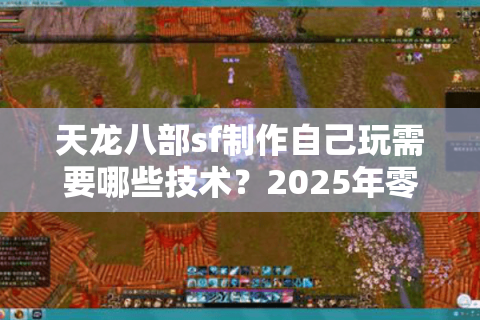 天龙八部sf制作自己玩需要哪些技术?2025年零基础搭建全流程解析 天龙八部sf制作自己玩需要哪些技术?2025年零基础搭建全流程解析