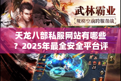 天龙八部私服网站有哪些?2025年最全安全平台评测推荐 天龙八部私服网站有哪些?2025年最全安全平台评测推荐