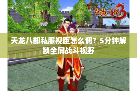 天龙八部私服视距怎么调？5分钟解锁全屏战斗视野