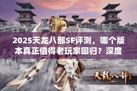 2025天龙八部SF评测，哪个版本真正值得老玩家回归？深度避坑指南