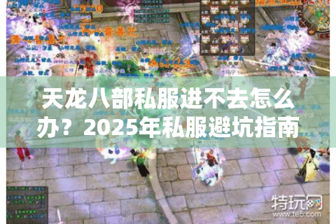 天龙八部私服进不去怎么办?2025年私服避坑指南 天龙八部私服进不去怎么办?2025年私服避坑指南