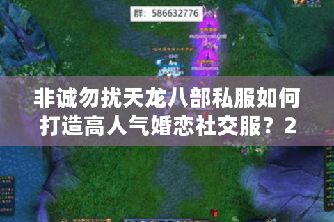 非诚勿扰天龙八部私服如何打造高人气婚恋社交服?2025最新评测 非诚勿扰天龙八部私服如何打造高人气婚恋社交服?2025最新评测