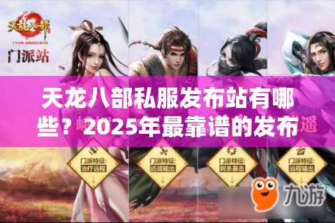 天龙八部私服发布站有哪些?2025年最靠谱的发布平台推荐 天龙八部私服发布站有哪些?2025年最靠谱的发布平台推荐