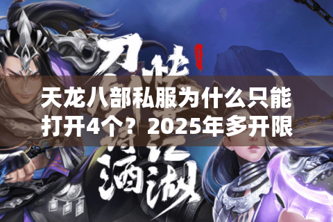 天龙八部私服为什么只能打开4个?2025年多开限制破解指南 天龙八部私服为什么只能打开4个?2025年多开限制破解指南
