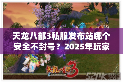 天龙八部3私服发布站哪个安全不封号?2025年玩家实测避坑指南 天龙八部3私服发布站哪个安全不封号?2025年玩家实测避坑指南
