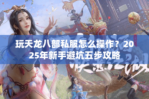 玩天龙八部私服怎么操作？2025年新手避坑五步攻略
