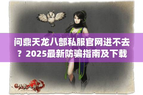 问鼎天龙八部私服官网进不去？2025最新防骗指南及下载攻略