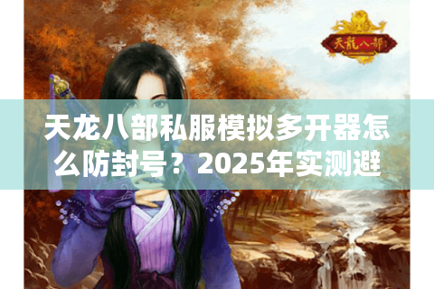 天龙八部私服模拟多开器怎么防封号？2025年实测避坑指南