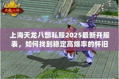上海天龙八部私服2025最新开服表,如何找到稳定高爆率的怀旧服? 上海天龙八部私服2025最新开服表,如何找到稳定高爆率的怀旧服?