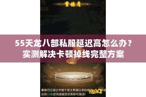 55天龙八部私服延迟高怎么办？实测解决卡顿掉线完整方案