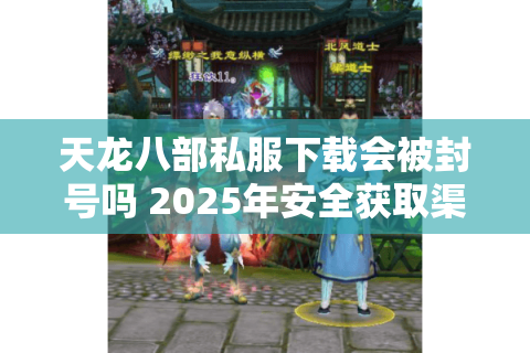 天龙八部私服下载会被封号吗 2025年安全获取渠道实测分析