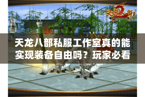 天龙八部私服工作室真的能实现装备自由吗?玩家必看的避坑指南 天龙八部私服工作室真的能实现装备自由吗?玩家必看的避坑指南