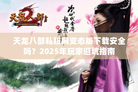天龙八部私服网变态版下载安全吗?2025年玩家避坑指南 天龙八部私服网变态版下载安全吗?2025年玩家避坑指南