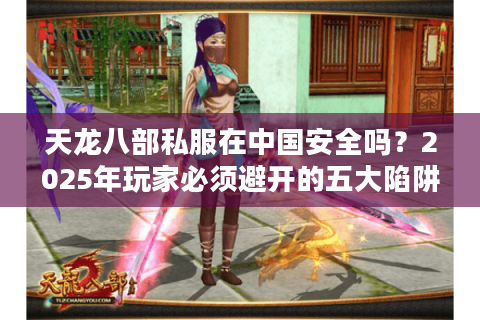 天龙八部私服在中国安全吗?2025年玩家必须避开的五大陷阱 天龙八部私服在中国安全吗?2025年玩家必须避开的五大陷阱