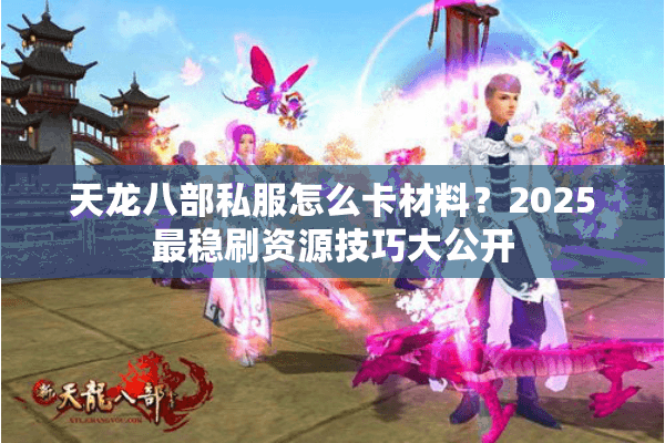 天龙八部私服怎么卡材料?2025最稳刷资源技巧大公开 天龙八部私服怎么卡材料?2025最稳刷资源技巧大公开