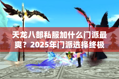 天龙八部私服加什么门派最爽?2025年门派选择终极避坑指南 天龙八部私服加什么门派最爽?2025年门派选择终极避坑指南