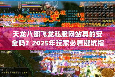 天龙八部飞龙私服网站真的安全吗?2025年玩家必看避坑指南 天龙八部飞龙私服网站真的安全吗?2025年玩家必看避坑指南