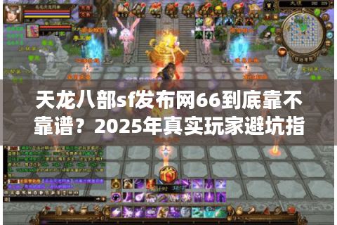 天龙八部sf发布网66到底靠不靠谱?2025年真实玩家避坑指南 天龙八部sf发布网66到底靠不靠谱?2025年真实玩家避坑指南