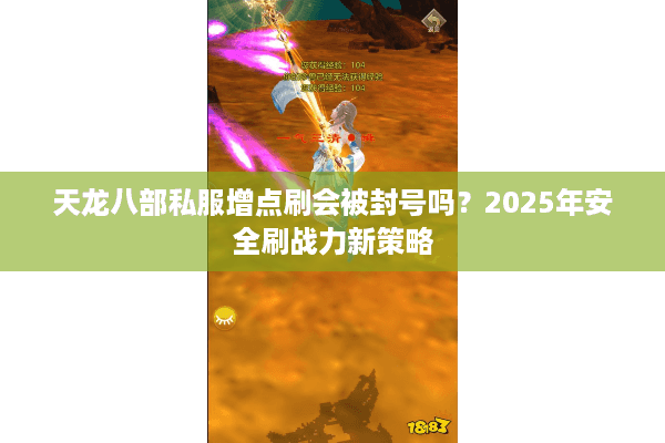 天龙八部私服增点刷会被封号吗?2025年安全刷战力新策略 天龙八部私服增点刷会被封号吗?2025年安全刷战力新策略