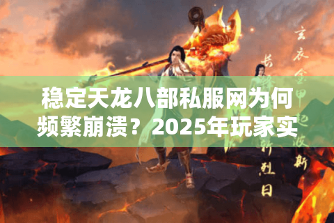 稳定天龙八部私服网为何频繁崩溃?2025年玩家实测修复方案 稳定天龙八部私服网为何频繁崩溃?2025年玩家实测修复方案