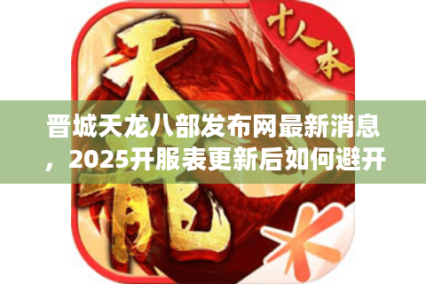 晋城天龙八部发布网最新消息，2025开服表更新后如何避开虚假网站？