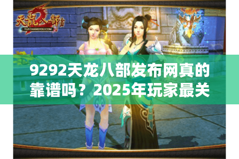 9292天龙八部发布网真的靠谱吗?2025年玩家最关心的新服开区攻略 9292天龙八部发布网真的靠谱吗?2025年玩家最关心的新服开区攻略