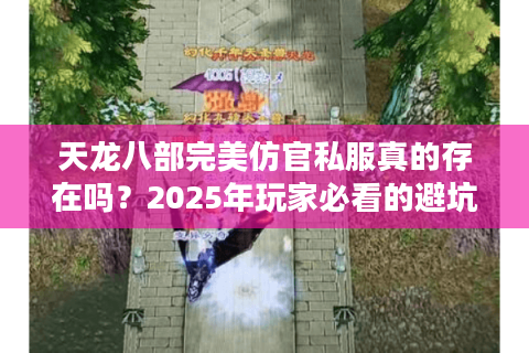 天龙八部完美仿官私服真的存在吗?2025年玩家必看的避坑指南 天龙八部完美仿官私服真的存在吗?2025年玩家必看的避坑指南