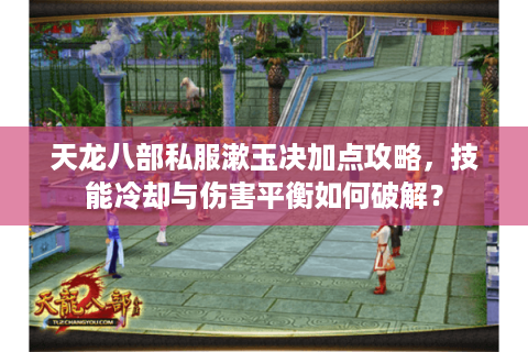 天龙八部私服漱玉决加点攻略,技能冷却与伤害平衡如何破解? 天龙八部私服漱玉决加点攻略,技能冷却与伤害平衡如何破解?