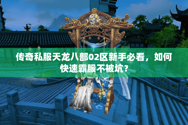 传奇私服天龙八部02区新手必看,如何快速霸服不被坑? 传奇私服天龙八部02区新手必看,如何快速霸服不被坑?