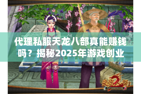 代理私服天龙八部真能赚钱吗?揭秘2025年游戏创业的三大陷阱 代理私服天龙八部真能赚钱吗?揭秘2025年游戏创业的三大陷阱