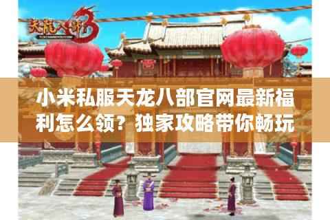 小米私服天龙八部官网最新福利怎么领?独家攻略带你畅玩经典 小米私服天龙八部官网最新福利怎么领?独家攻略带你畅玩经典