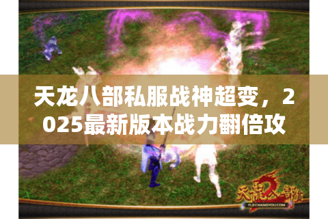天龙八部私服战神超变,2025最新版本战力翻倍攻略 天龙八部私服战神超变,2025最新版本战力翻倍攻略