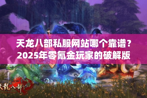 天龙八部私服网站哪个靠谱?2025年零氪金玩家的破解版实测报告 天龙八部私服网站哪个靠谱?2025年零氪金玩家的破解版实测报告