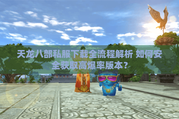 天龙八部私服下载全流程解析 如何安全获取高爆率版本? 天龙八部私服下载全流程解析 如何安全获取高爆率版本?