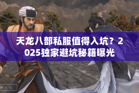 天龙八部私服值得入坑？2025独家避坑秘籍曝光