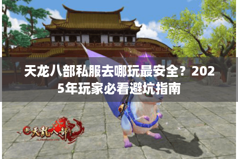 天龙八部私服去哪玩最安全?2025年玩家必看避坑指南 天龙八部私服去哪玩最安全?2025年玩家必看避坑指南