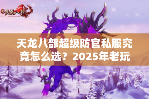 天龙八部超级防官私服究竟怎么选?2025年老玩家避坑指南 天龙八部超级防官私服究竟怎么选?2025年老玩家避坑指南