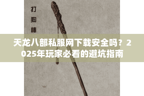 天龙八部私服网下载安全吗?2025年玩家必看的避坑指南 天龙八部私服网下载安全吗?2025年玩家必看的避坑指南