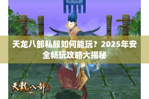 天龙八部私服如何能玩?2025年安全畅玩攻略大揭秘 天龙八部私服如何能玩?2025年安全畅玩攻略大揭秘