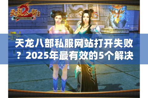 天龙八部私服网站打开失败？2025年最有效的5个解决方法全公开