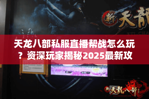 天龙八部私服直播帮战怎么玩?资深玩家揭秘2025最新攻防指南 天龙八部私服直播帮战怎么玩?资深玩家揭秘2025最新攻防指南