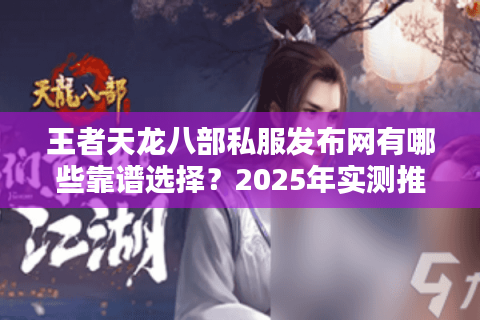 王者天龙八部私服发布网有哪些靠谱选择?2025年实测推荐 王者天龙八部私服发布网有哪些靠谱选择?2025年实测推荐