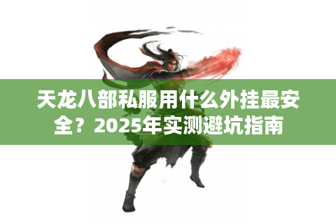 天龙八部私服用什么外挂最安全?2025年实测避坑指南 天龙八部私服用什么外挂最安全?2025年实测避坑指南