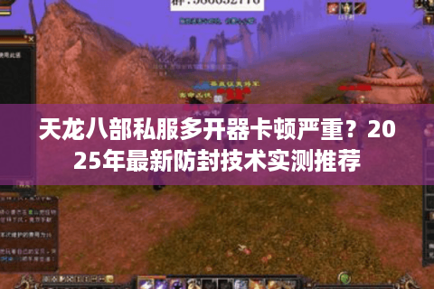 天龙八部私服多开器卡顿严重？2025年最新防封技术实测推荐