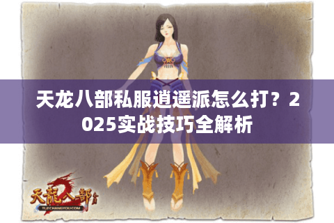 天龙八部私服逍遥派怎么打?2025实战技巧全解析 天龙八部私服逍遥派怎么打?2025实战技巧全解析