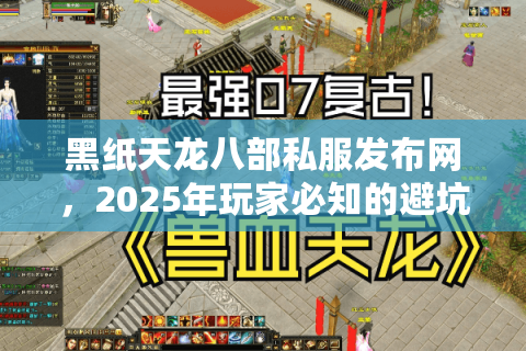 黑纸天龙八部私服发布网,2025年玩家必知的避坑指南(附最新入口) 黑纸天龙八部私服发布网,2025年玩家必知的避坑指南(附最新入口)