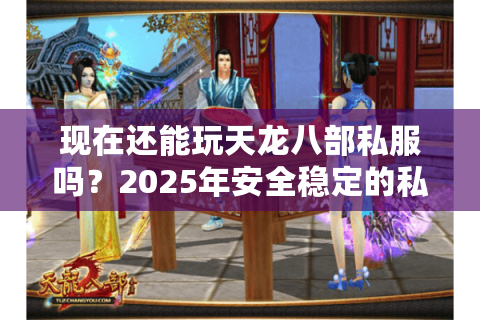 现在还能玩天龙八部私服吗?2025年安全稳定的私服推荐 现在还能玩天龙八部私服吗?2025年安全稳定的私服推荐